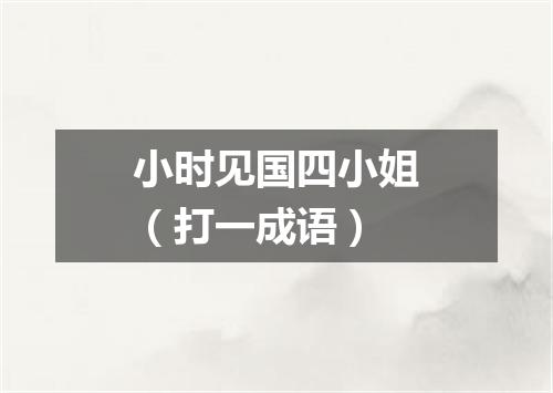 小时见国四小姐（打一成语）