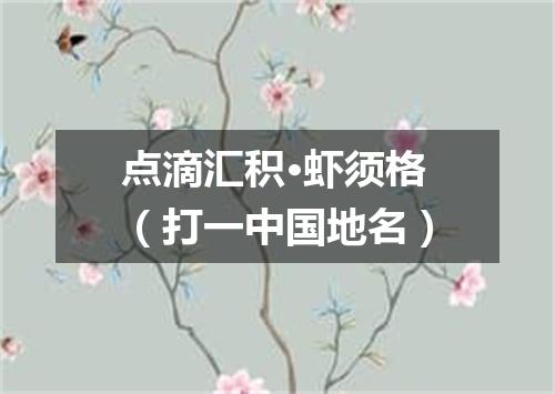 点滴汇积·虾须格（打一中国地名）