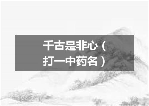 千古是非心（打一中药名）