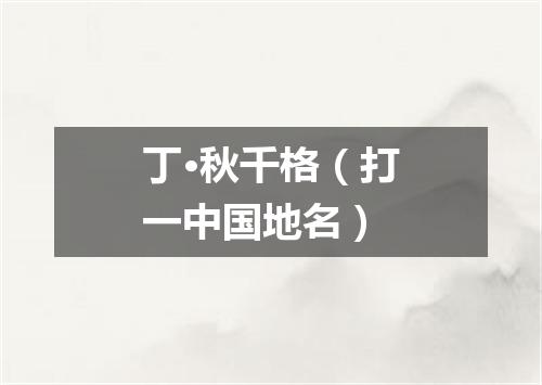 丁·秋千格（打一中国地名）