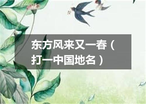 东方风来又一春（打一中国地名）