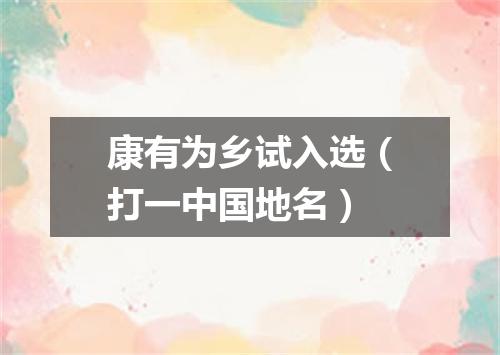 康有为乡试入选（打一中国地名）