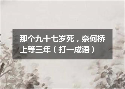 那个九十七岁死，奈何桥上等三年（打一成语）
