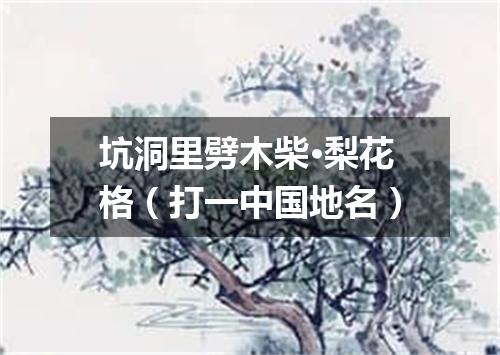坑洞里劈木柴·梨花格（打一中国地名）