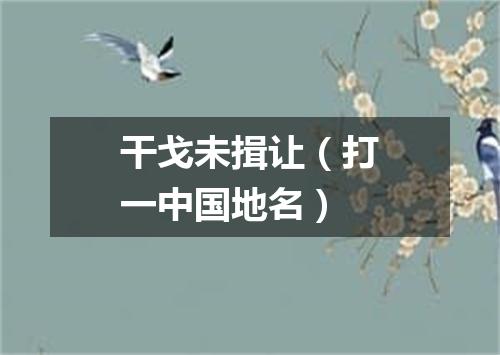 干戈未揖让（打一中国地名）