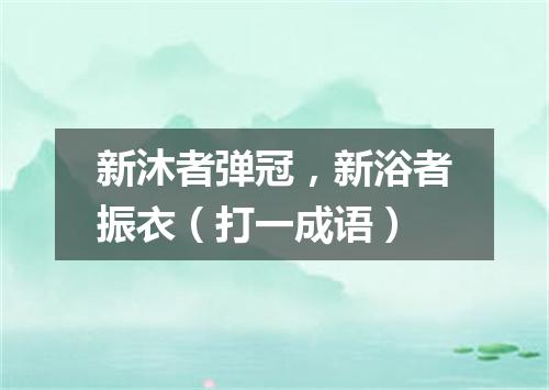 新沐者弹冠，新浴者振衣（打一成语）