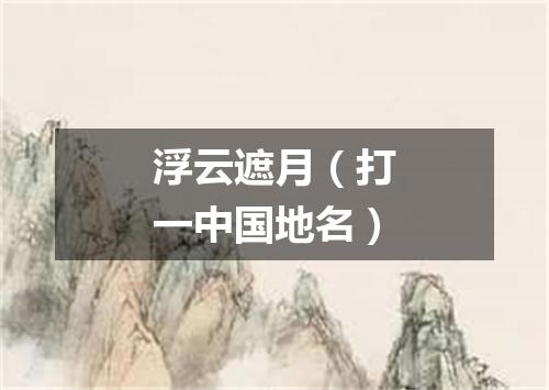 浮云遮月（打一中国地名）
