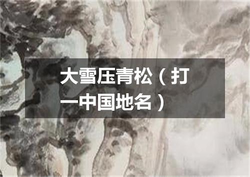 大雪压青松（打一中国地名）