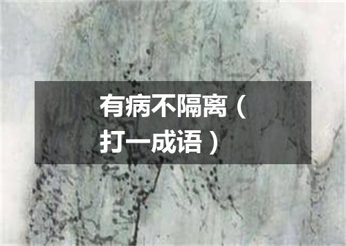 有病不隔离（打一成语）