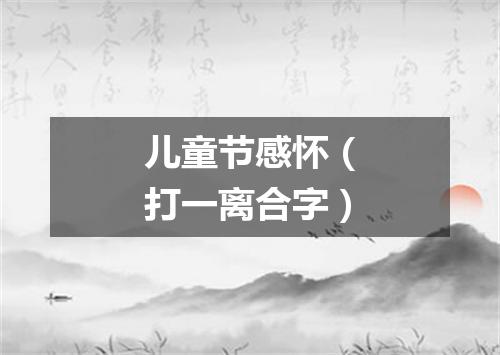 儿童节感怀（打一离合字）