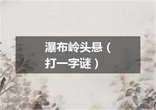 瀑布岭头悬（打一字谜）