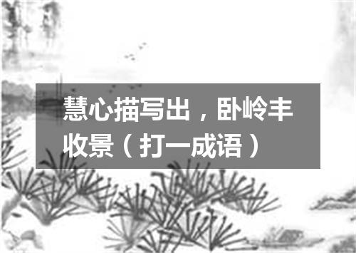 慧心描写出，卧岭丰收景（打一成语）
