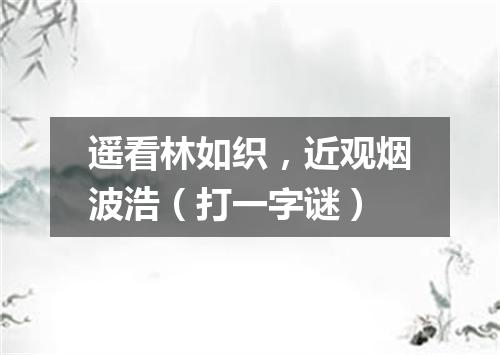 遥看林如织，近观烟波浩（打一字谜）
