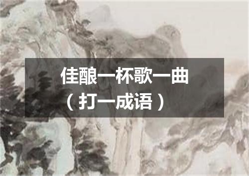 佳酿一杯歌一曲（打一成语）