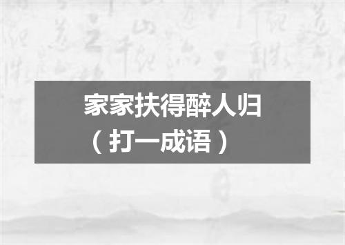 家家扶得醉人归（打一成语）