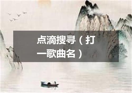 点滴搜寻（打一歌曲名）