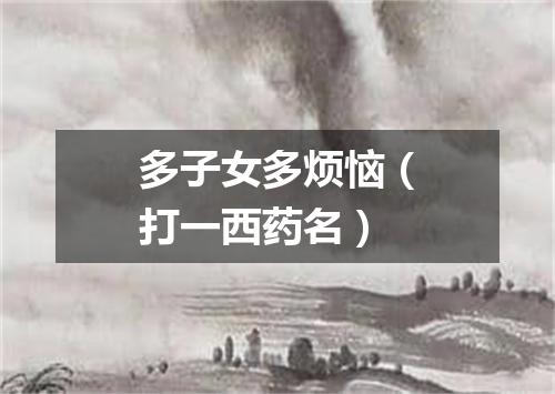 多子女多烦恼（打一西药名）