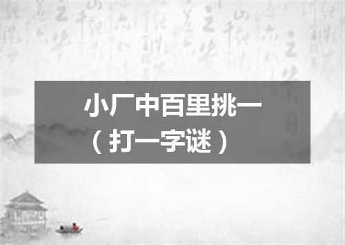 小厂中百里挑一（打一字谜）