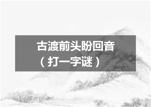 古渡前头盼回音（打一字谜）