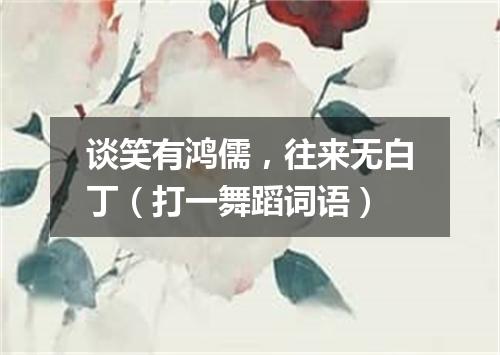 谈笑有鸿儒，往来无白丁（打一舞蹈词语）