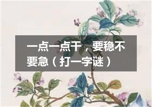 一点一点干，要稳不要急（打一字谜）