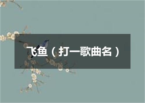 飞鱼（打一歌曲名）