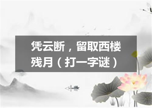 凭云断，留取西楼残月（打一字谜）