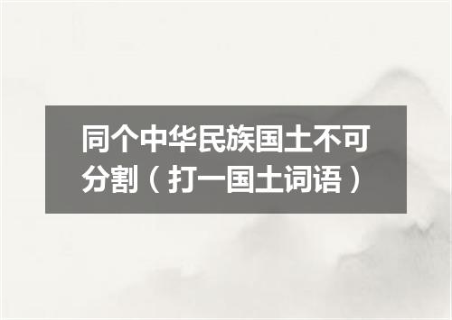 同个中华民族国土不可分割（打一国土词语）