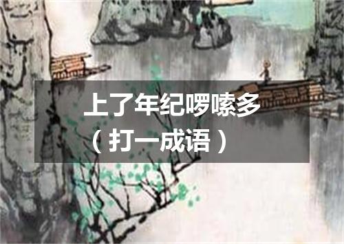 上了年纪啰嗦多（打一成语）