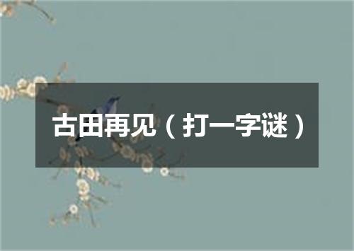 古田再见（打一字谜）