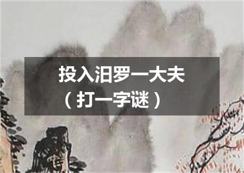 投入汨罗一大夫（打一字谜）