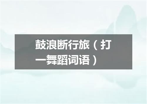 鼓浪断行旅（打一舞蹈词语）