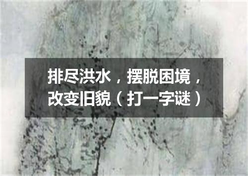 排尽洪水，摆脱困境，改变旧貌（打一字谜）