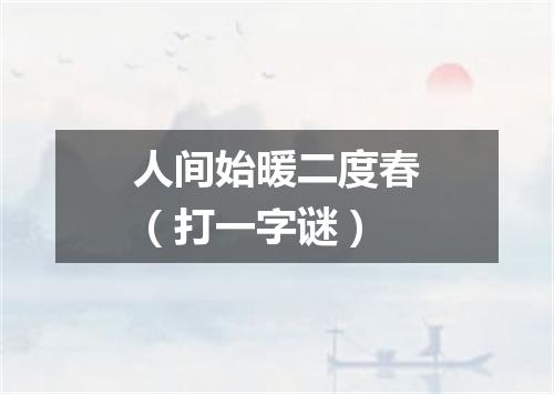 人间始暖二度春（打一字谜）
