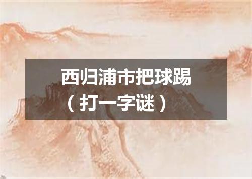 西归浦市把球踢（打一字谜）