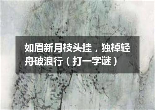 如眉新月枝头挂，独棹轻舟破浪行（打一字谜）