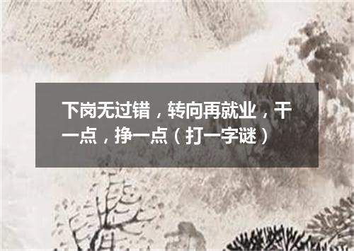 下岗无过错，转向再就业，干一点，挣一点（打一字谜）