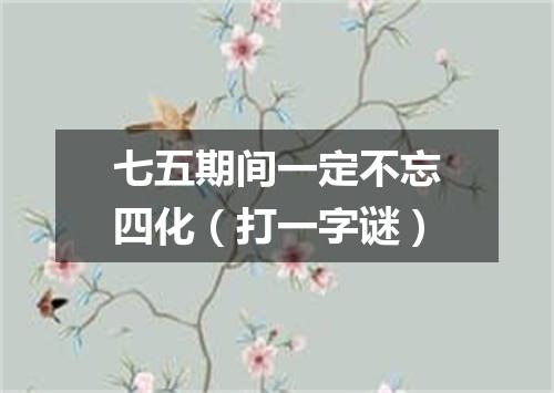七五期间一定不忘四化（打一字谜）