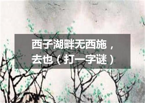 西子湖畔无西施，去也（打一字谜）