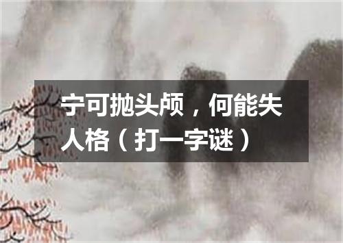 宁可抛头颅，何能失人格（打一字谜）