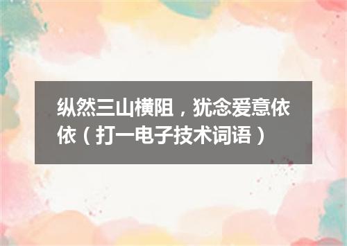纵然三山横阻，犹念爱意依依（打一电子技术词语）