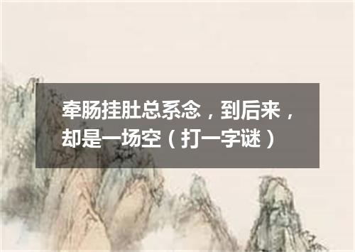 牵肠挂肚总系念，到后来，却是一场空（打一字谜）