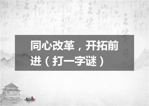 同心改革，开拓前进（打一字谜）