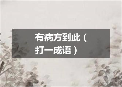 有病方到此（打一成语）
