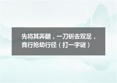 先将其弄翻，一刀斫去双足，竟行抢劫行径（打一字谜）