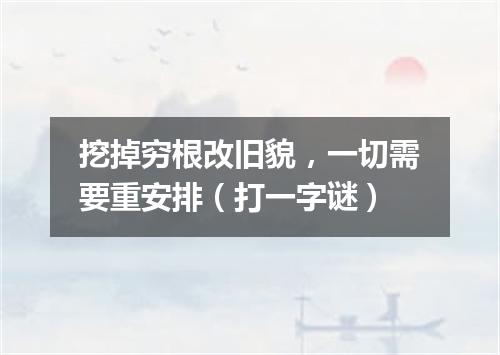 挖掉穷根改旧貌，一切需要重安排（打一字谜）