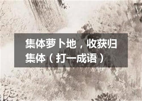 集体萝卜地，收获归集体（打一成语）