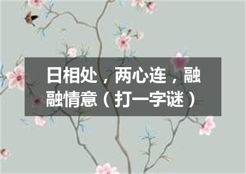 日相处，两心连，融融情意（打一字谜）