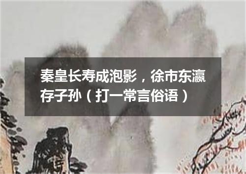 秦皇长寿成泡影，徐市东瀛存子孙（打一常言俗语）