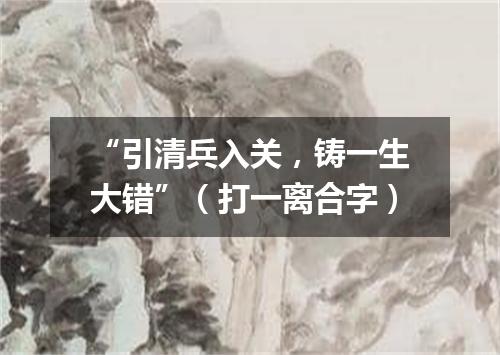 “引清兵入关，铸一生大错”（打一离合字）